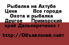 Рыбалка на Ахтубе › Цена ­ 500 - Все города Охота и рыбалка » Другое   . Приморский край,Дальнереченск г.